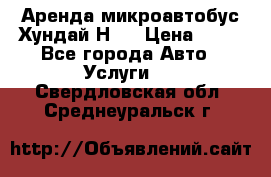 Аренда микроавтобус Хундай Н1  › Цена ­ 50 - Все города Авто » Услуги   . Свердловская обл.,Среднеуральск г.